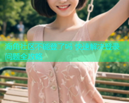 海角社区不能登了吗 快速解决登录问题全攻略