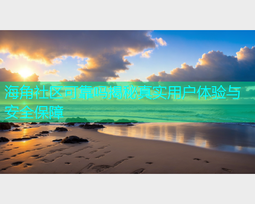 海角社区可靠吗揭秘真实用户体验与安全保障