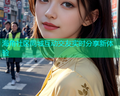 海角社区同城互动交友实时分享新体验