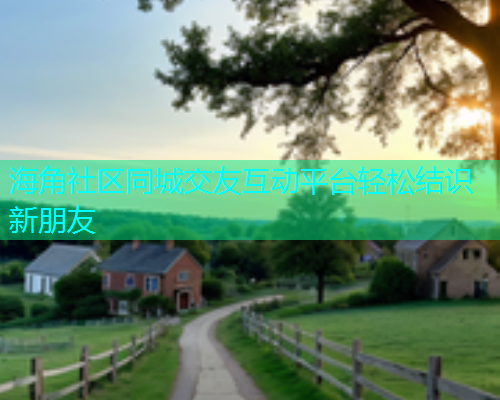 海角社区同城交友互动平台轻松结识新朋友 海角社区同城交友互动平台轻松结识新朋友
