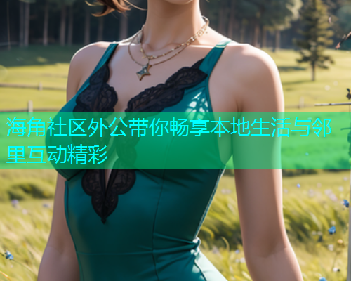 海角社区外公带你畅享本地生活与邻里互动精彩