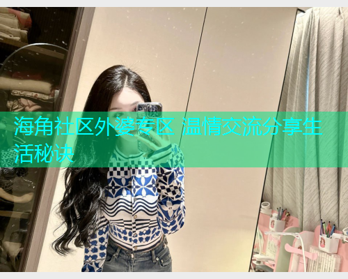 海角社区外婆专区 温情交流分享生活秘诀