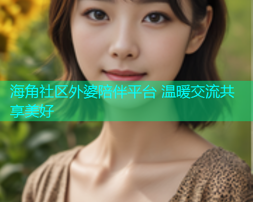 海角社区外婆陪伴平台 温暖交流共享美好