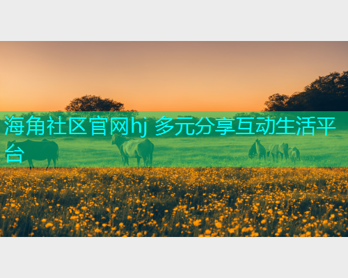 海角社区官网hj 多元分享互动生活平台