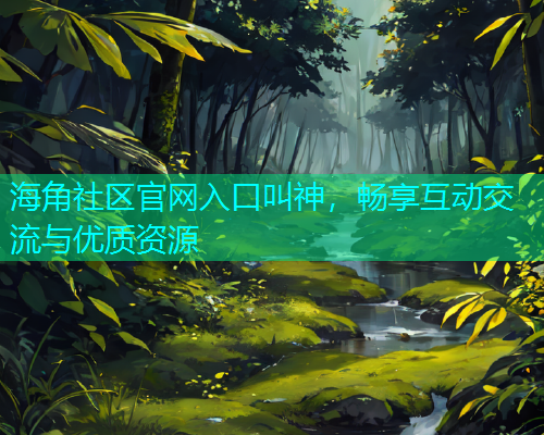 海角社区官网入口叫神，畅享互动交流与优质资源