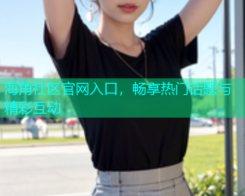 海角社区官网入口，畅享热门话题与精彩互动