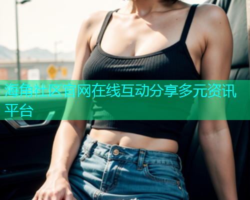 海角社区官网在线互动分享多元资讯平台