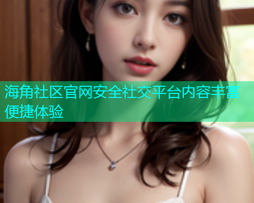 海角社区官网安全社交平台内容丰富便捷体验