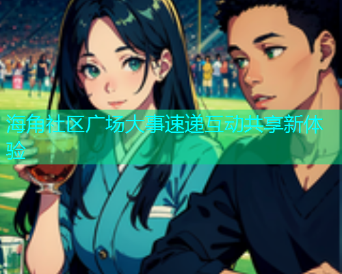 海角社区广场大事速递互动共享新体验 海角社区广场大事速递互动共享新体验