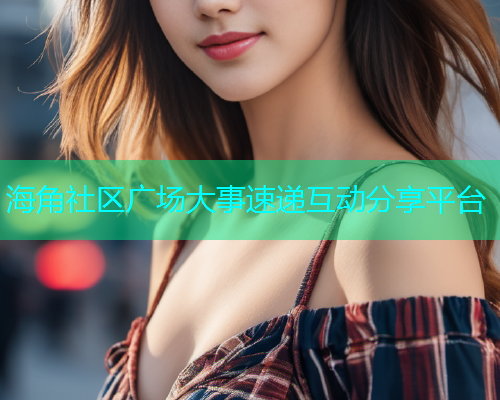 海角社区广场大事速递互动分享平台 海角社区广场大事速递互动分享平台