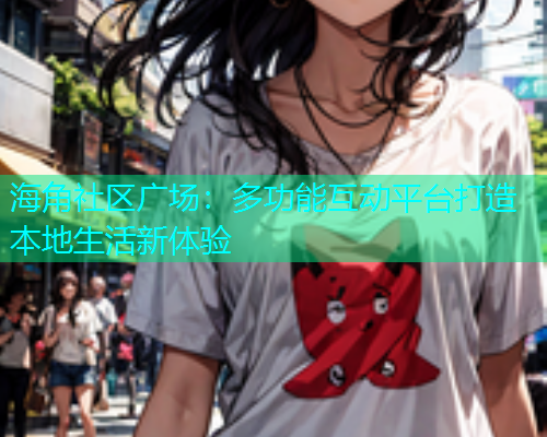 海角社区广场:多功能互动平台打造本地生活新体验 海角社区广场:多功能互动平台打造本地生活新体验