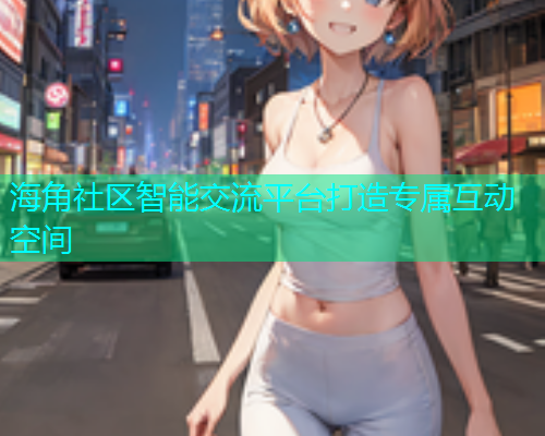 海角社区智能交流平台打造专属互动空间 海角社区智能交流平台打造专属互动空间