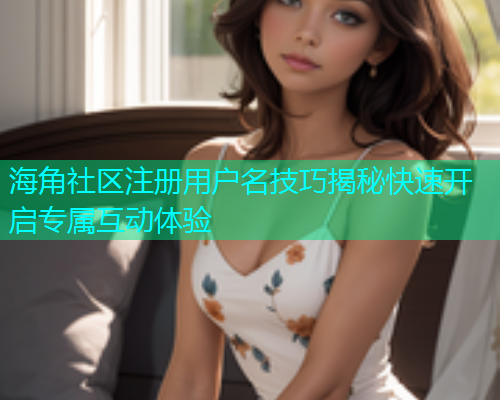海角社区注册用户名技巧揭秘快速开启专属互动体验 海角社区注册用户名技巧揭秘快速开启专属互动体验