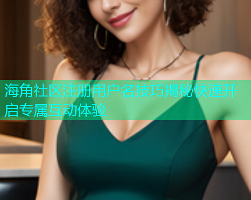 海角社区注册用户名技巧揭秘快速开启专属互动体验