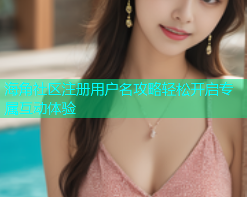 海角社区注册用户名攻略轻松开启专属互动体验 海角社区注册用户名攻略轻松开启专属互动体验