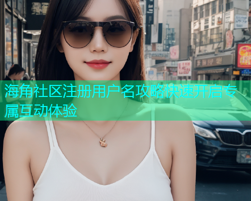 海角社区注册用户名攻略快速开启专属互动体验 海角社区注册用户名攻略快速开启专属互动体验