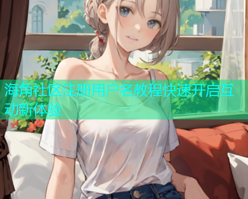 海角社区注册用户名教程快速开启互动新体验
