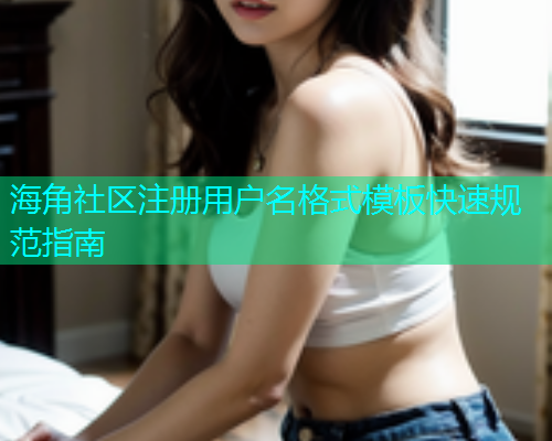 海角社区注册用户名格式模板快速规范指南 海角社区注册用户名格式模板快速规范指南
