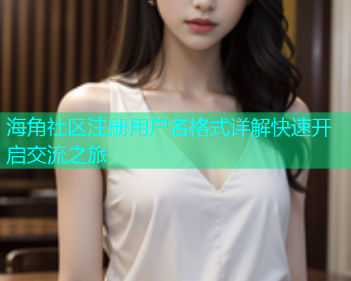 海角社区注册用户名格式详解快速开启交流之旅 海角社区注册用户名格式详解快速开启交流之旅
