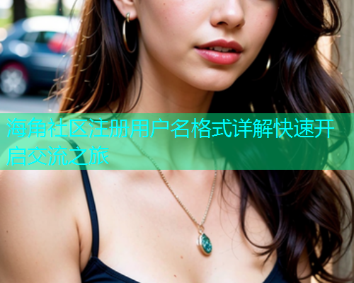 海角社区注册用户名格式详解快速开启交流之旅