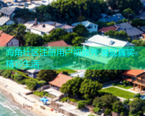 海角社区注册用户视频秀 展现真实精彩生活 海角社区注册用户视频秀 展现真实精彩生活