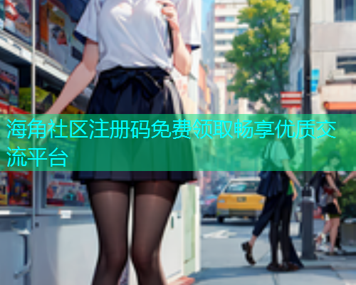 海角社区注册码免费领取畅享优质交流平台 海角社区注册码免费领取畅享优质交流平台