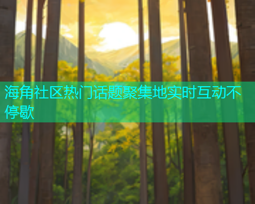 海角社区热门话题聚集地实时互动不停歇 海角社区热门话题聚集地实时互动不停歇