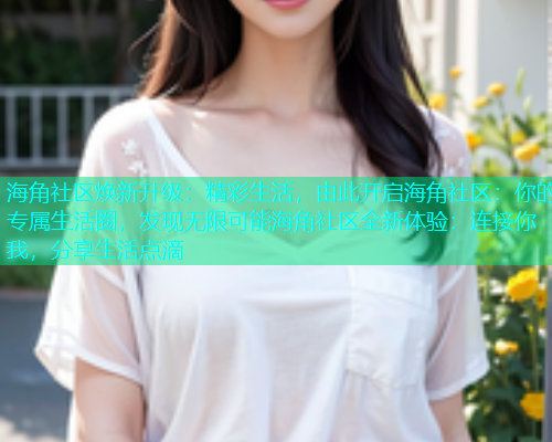 海角社区焕新升级:精彩生活,由此开启海角社区:你的专属生活圈,发现无限可能海角社区全新体验:连接你我,分享生活点滴 海角社区焕新升级:精彩生活,由此开启海角社区:你的专属生活圈,发现无限可能海角社区全新体验:连接你我,分享生活点滴