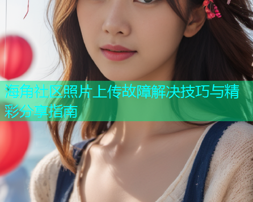 海角社区照片上传故障解决技巧与精彩分享指南 海角社区照片上传故障解决技巧与精彩分享指南