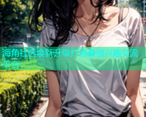 海角社区焕新升级打造最强兴趣交流平台 海角社区焕新升级打造最强兴趣交流平台