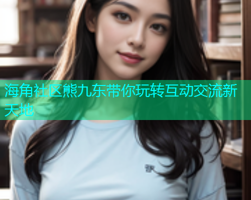 海角社区熊九东带你玩转互动交流新天地 海角社区熊九东带你玩转互动交流新天地