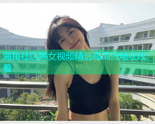 海角社区熟女视频精选高清流畅在线看 海角社区熟女视频精选高清流畅在线看