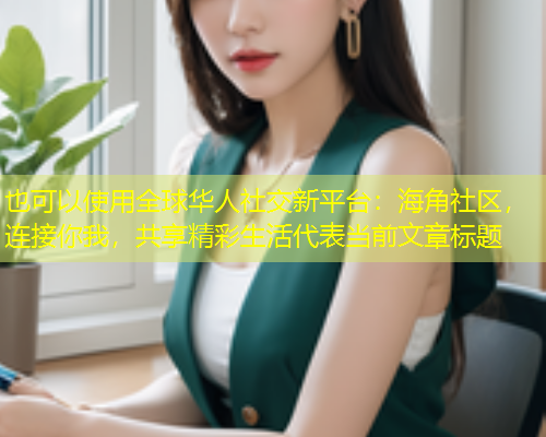 全球华人社交新平台:海角社区,连接你我,共享精彩生活 全球华人社交新平台:海角社区,连接你我,共享精彩生活