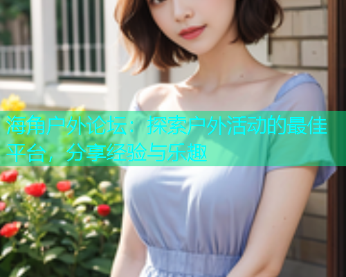海角户外论坛：探索户外活动的最佳平台，分享经验与乐趣