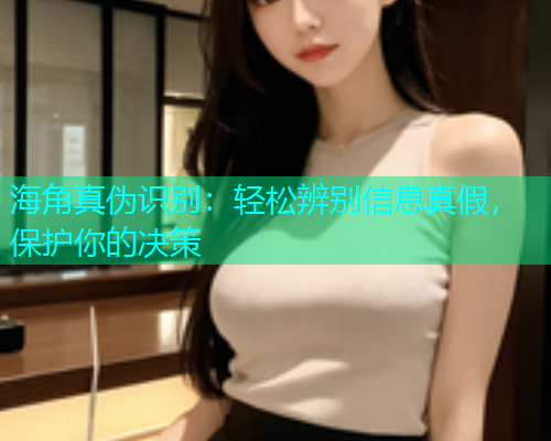 海角真伪识别：轻松辨别信息真假，保护你的决策