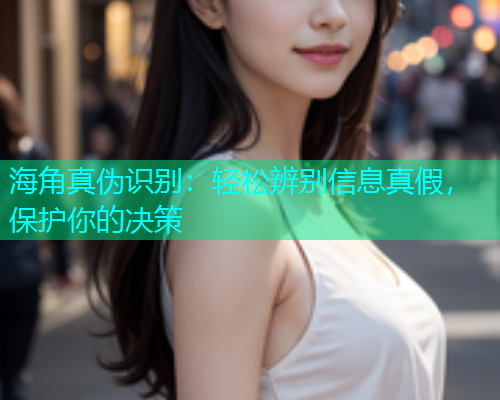 海角真伪识别：轻松辨别信息真假，保护你的决策
