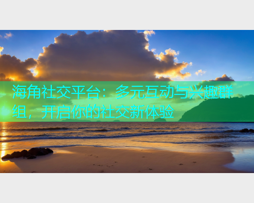 海角社交平台：多元互动与兴趣群组，开启你的社交新体验