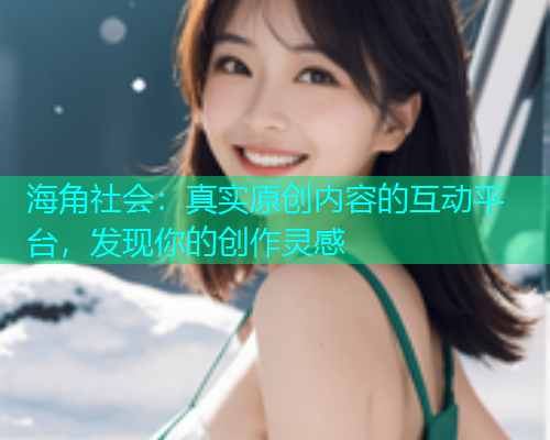 海角社会：真实原创内容的互动平台，发现你的创作灵感
