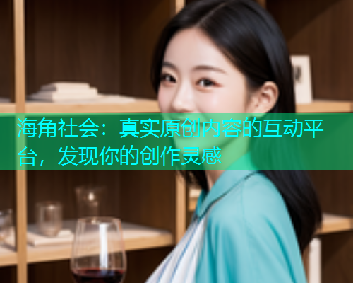 海角社会：真实原创内容的互动平台，发现你的创作灵感