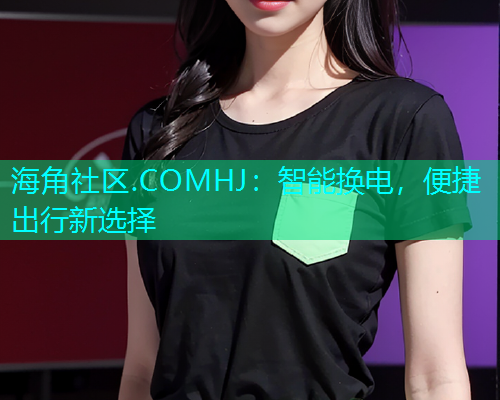 海角社区.COMHJ：智能换电，便捷出行新选择