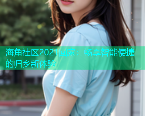 海角社区2021回家：畅享智能便捷的归乡新体验