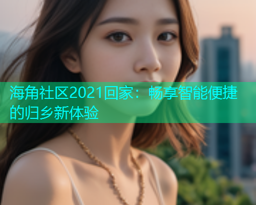 海角社区2021回家：畅享智能便捷的归乡新体验
