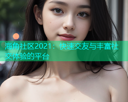 海角社区2021：快速交友与丰富社交体验的平台