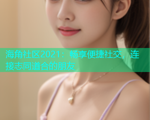 海角社区2021：畅享便捷社交，连接志同道合的朋友