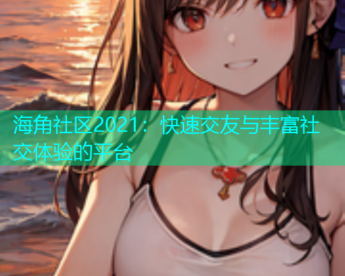 海角社区2021：快速交友与丰富社交体验的平台