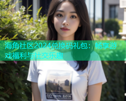 海角社区2024兑换码礼包：畅享游戏福利与社交乐趣