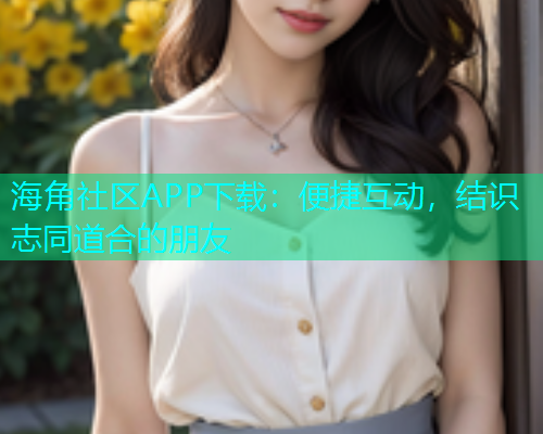 海角社区APP下载：便捷互动，结识志同道合的朋友