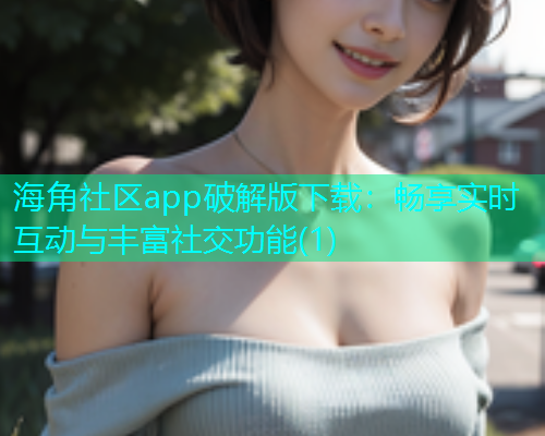 海角社区app破解版下载：畅享实时互动与丰富社交功能(1)