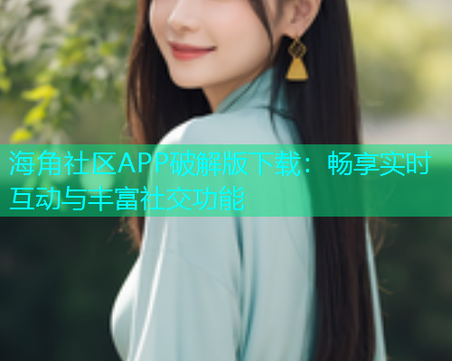 海角社区APP破解版下载：畅享实时互动与丰富社交功能