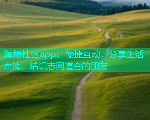 海角社区app：便捷互动，分享生活点滴，结识志同道合的朋友